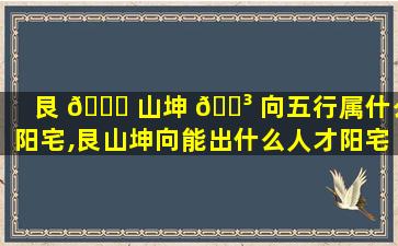 艮 🍁 山坤 🌳 向五行属什么阳宅,艮山坤向能出什么人才阳宅